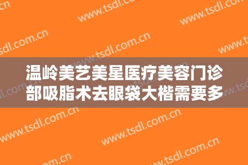 温岭美艺美星医疗美容门诊部吸脂术去眼袋大楷需要多少费用?多长时间恢复?