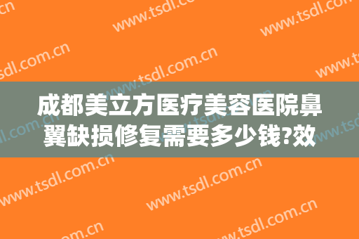 成都美立方医疗美容医院鼻翼缺损修复需要多少钱?效果怎么样?(成都鼻修复最好的医院)