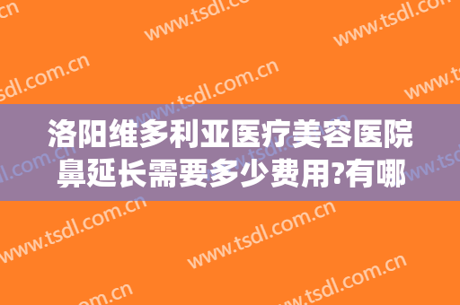 洛阳维多利亚医疗美容医院鼻延长需要多少费用?有哪些优势?(洛阳维亚整形美容医院怎么样)