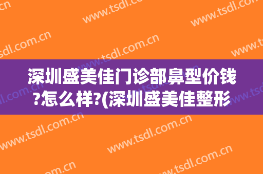 深圳盛美佳门诊部鼻型价钱?怎么样?(深圳盛美佳整形)