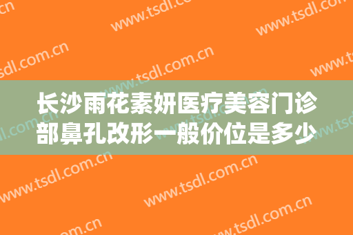 长沙雨花素妍医疗美容门诊部鼻孔改形一般价位是多少费用?贵不贵?(长沙素妍整形医院)