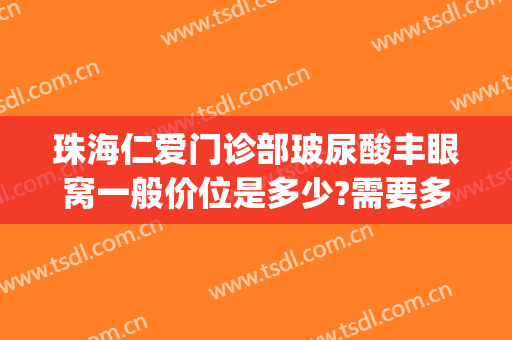 珠海仁爱门诊部玻尿酸丰眼窝一般价位是多少?需要多久恢复?(珠海仁爱整形医院好吗)
