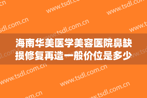 海南华美医学美容医院鼻缺损修复再造一般价位是多少费用?靠谱吗?(全能美食 问答)