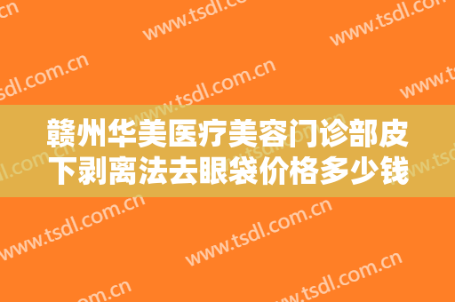 赣州华美医疗美容门诊部皮下剥离法去眼袋价格多少钱?有哪些优势?