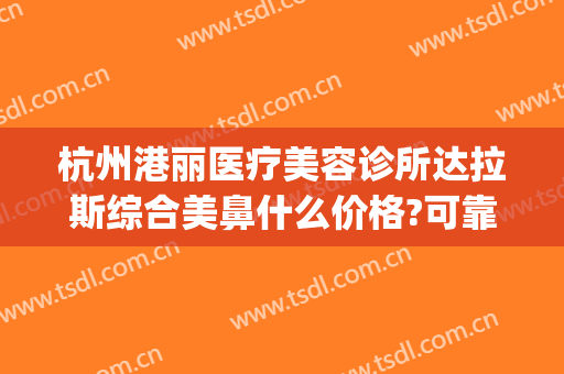 杭州港丽医疗美容诊所达拉斯综合美鼻什么价格?可靠吗?(杭州港丽医疗美容好不好)