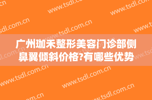 广州珈禾整形美容门诊部侧鼻翼倾斜价格?有哪些优势?(广州珈禾整形医院电话)