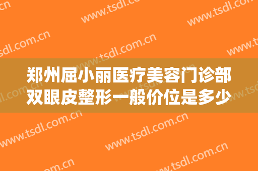 郑州屈小丽医疗美容门诊部双眼皮整形一般价位是多少钱?怎么样?(郑州丽美整形医院)