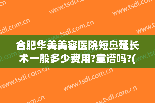 合肥华美美容医院短鼻延长术一般多少费用?靠谱吗?(短鼻延长手术多少钱)