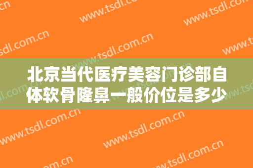 北京当代医疗美容门诊部自体软骨隆鼻一般价位是多少?需要多久恢复?