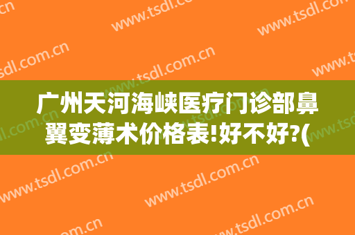 广州天河海峡医疗门诊部鼻翼变薄术价格表!好不好?(广州缩小鼻翼最好的医院)