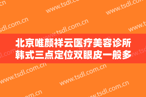 北京唯颜祥云医疗美容诊所韩式三点定位双眼皮一般多少费用?好不好?