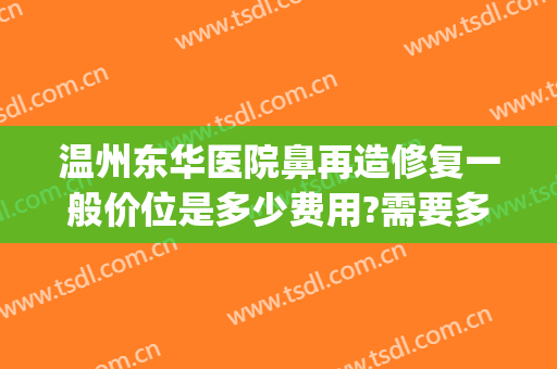 温州东华医院鼻再造修复一般价位是多少费用?需要多久恢复?(鼻部修复手术价格)