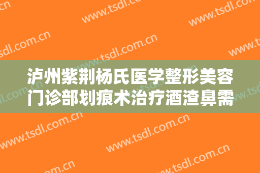 泸州紫荆杨氏医学整形美容门诊部划痕术治疗酒渣鼻需要多少钱?需要多久恢复?
