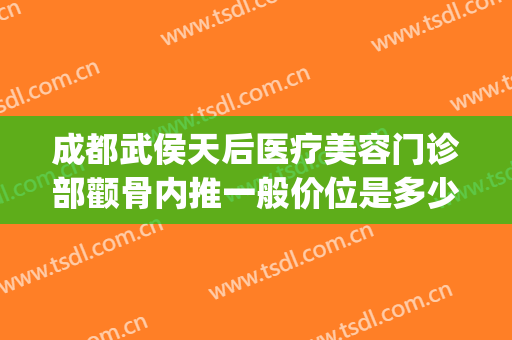 成都武侯天后医疗美容门诊部颧骨内推一般价位是多少钱?好不好?(成都颧骨内推哪家医院好)