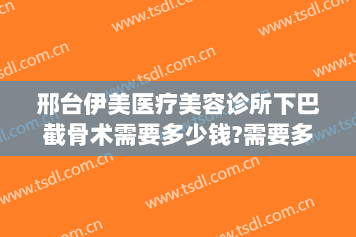 邢台伊美医疗美容诊所下巴截骨术需要多少钱?需要多久恢复?(下颌骨整形价格大概需要多少钱?)