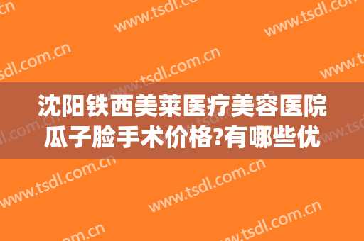 沈阳铁西美莱医疗美容医院瓜子脸手术价格?有哪些优势?(沈阳微整形医院)