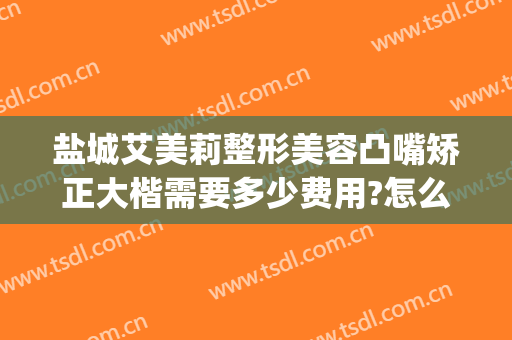 盐城艾美莉整形美容凸嘴矫正大楷需要多少费用?怎么样?(江苏盐城艾美莉整形医院)