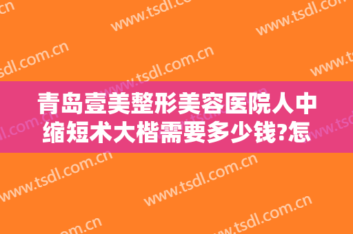 青岛壹美整形美容医院人中缩短术大楷需要多少钱?怎么样?