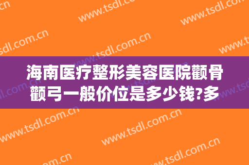 海南医疗整形美容医院颧骨颧弓一般价位是多少钱?多长时间恢复?(颧骨高整容大概要多少钱)