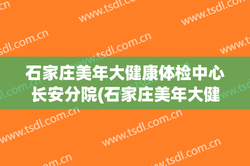 石家庄美年大健康体检中心长安分院(石家庄美年大健康体检中心电话号码)