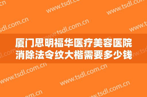 厦门思明福华医疗美容医院消除法令纹大楷需要多少钱?多长时间恢复?