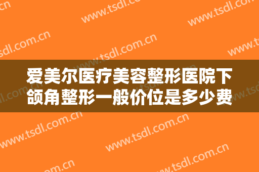 爱美尔医疗美容整形医院下颌角整形一般价位是多少费用?多长时间恢复?