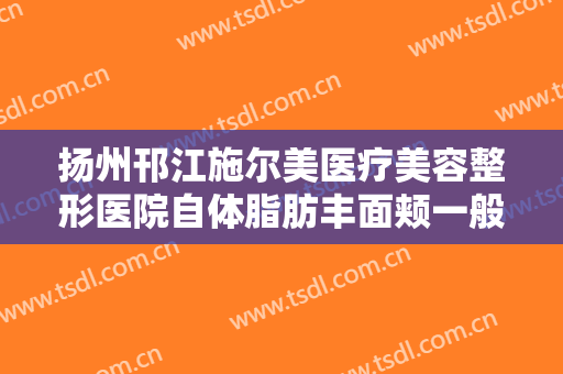 扬州邗江施尔美医疗美容整形医院自体脂肪丰面颊一般多少钱?贵不贵?