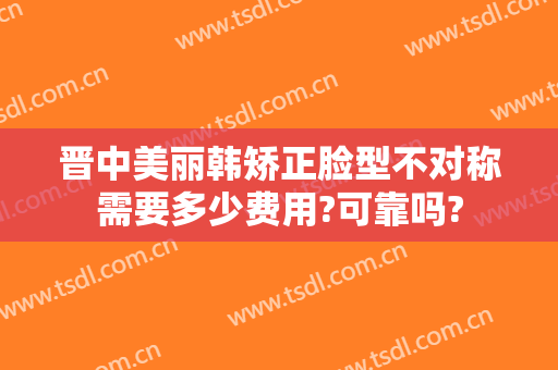 晋中美丽韩矫正脸型不对称需要多少费用?可靠吗?
