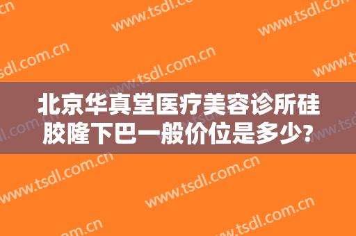 北京华真堂医疗美容诊所硅胶隆下巴一般价位是多少?多长时间恢复?