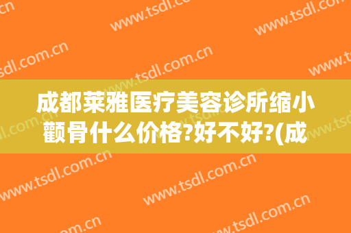 成都莱雅医疗美容诊所缩小颧骨什么价格?好不好?(成都美莱整形医院如何)