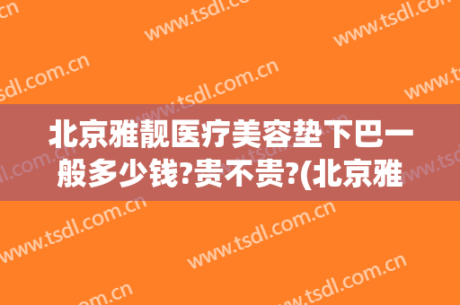 北京雅靓医疗美容垫下巴一般多少钱?贵不贵?(北京雅靓吸脂价格)