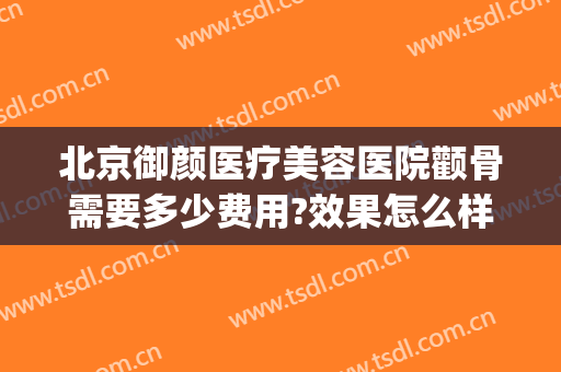 北京御颜医疗美容医院颧骨需要多少费用?效果怎么样?(颧骨美容整形多少钱)