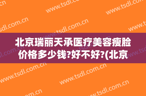 北京瑞丽天承医疗美容瘦脸价格多少钱?好不好?(北京瑞丽天承医疗美容诊所)