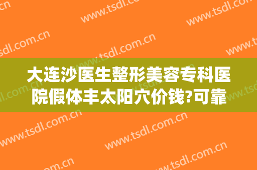 大连沙医生整形美容专科医院假体丰太阳穴价钱?可靠吗?(大连沙医生整形美容正规吗)