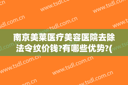 南京美莱医疗美容医院去除法令纹价钱?有哪些优势?(医疗美容去法令纹可以用哪些方法)