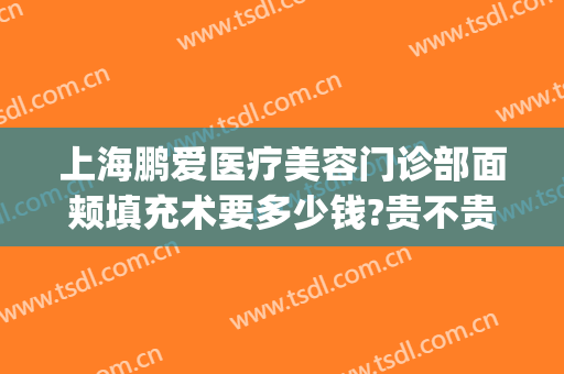 上海鹏爱医疗美容门诊部面颊填充术要多少钱?贵不贵?(上海鹏爱医疗美容门诊部面颊填充术要多少钱?贵不贵呀)