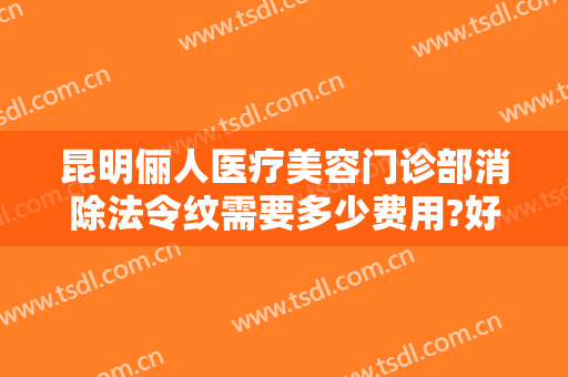 昆明俪人医疗美容门诊部消除法令纹需要多少费用?好不好?