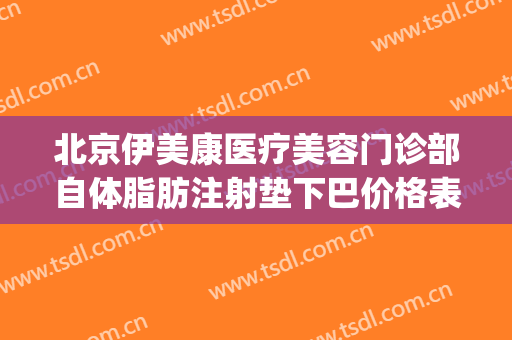 北京伊美康医疗美容门诊部自体脂肪注射垫下巴价格表!可靠吗?(伊美尔脂肪填充怎么样)