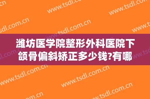 潍坊医学院整形外科医院下颌骨偏斜矫正多少钱?有哪些优势?(潍坊人民医院牙齿矫正)
