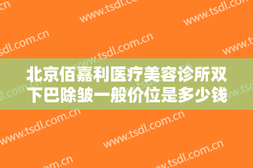 北京佰嘉利医疗美容诊所双下巴除皱一般价位是多少钱?贵不贵?