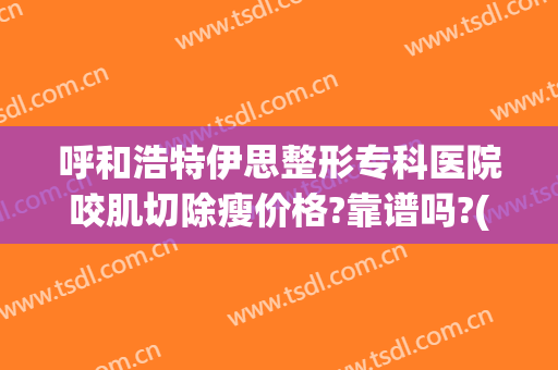 呼和浩特伊思整形专科医院咬肌切除瘦价格?靠谱吗?(呼和浩特市伊思整形怎么样)