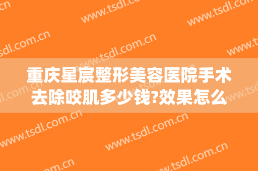 重庆星宸整形美容医院手术去除咬肌多少钱?效果怎么样?(重庆星宸整形费用)