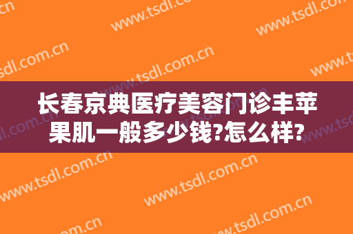 长春京典医疗美容门诊丰苹果肌一般多少钱?怎么样?