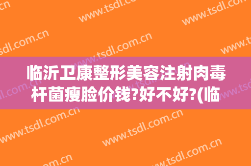 临沂卫康整形美容注射肉毒杆菌瘦脸价钱?好不好?(临沂整形美容医院哪家好得找 卫康比较好)