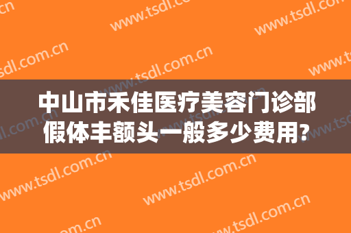 中山市禾佳医疗美容门诊部假体丰额头一般多少费用?靠谱吗?(中山禾佳整形医院怎么样)