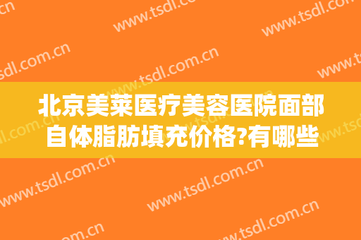 北京美莱医疗美容医院面部自体脂肪填充价格?有哪些优势?(面部脂肪填充全脸价钱)