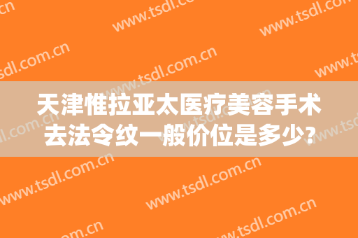 天津惟拉亚太医疗美容手术去法令纹一般价位是多少?需要多久恢复?(天津惟拉亚太医疗美容预约电话)