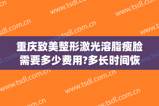 重庆致美整形激光溶脂瘦脸需要多少费用?多长时间恢复?(瘦脸加溶脂多少钱)