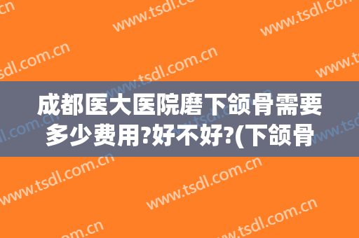 成都医大医院磨下颌骨需要多少费用?好不好?(下颌骨宽大磨骨多少钱)