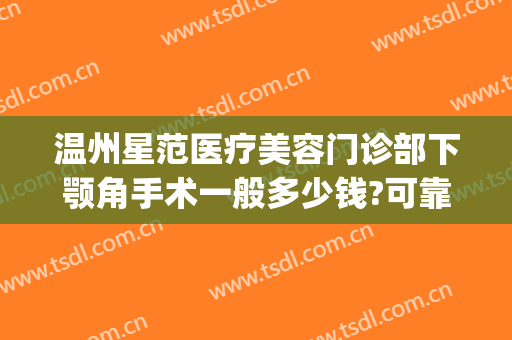 温州星范医疗美容门诊部下颚角手术一般多少钱?可靠吗?(温州星范整形医院电话)